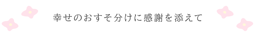 幸せのおすそ分けに感謝を添えて